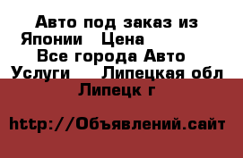 Авто под заказ из Японии › Цена ­ 15 000 - Все города Авто » Услуги   . Липецкая обл.,Липецк г.